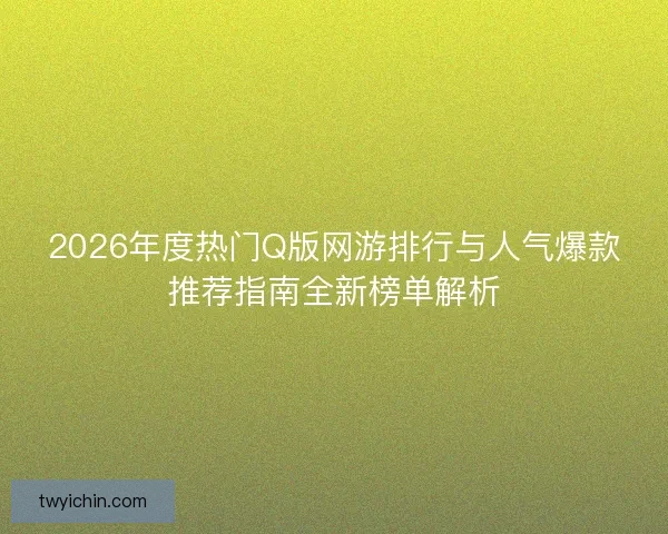 2026年度热门Q版网游排行与人气爆款推荐指南全新榜单解析