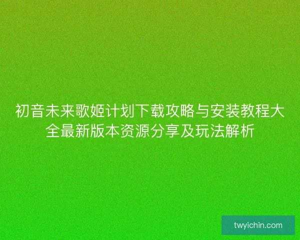 初音未来歌姬计划下载攻略与安装教程大全最新版本资源分享及玩法解析