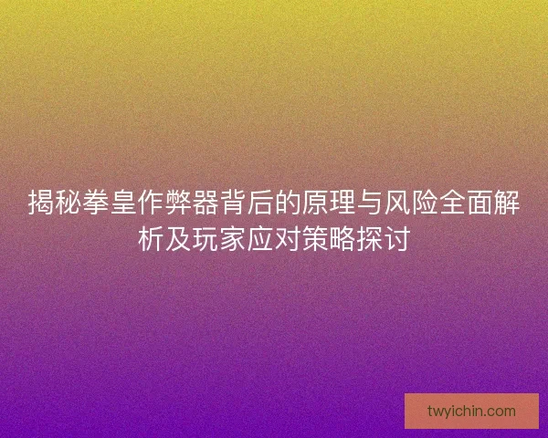 揭秘拳皇作弊器背后的原理与风险全面解析及玩家应对策略探讨