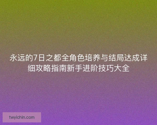 永远的7日之都全角色培养与结局达成详细攻略指南新手进阶技巧大全