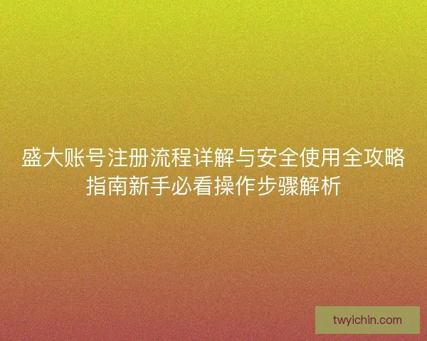 盛大账号注册流程详解与安全使用全攻略指南新手必看操作步骤解析