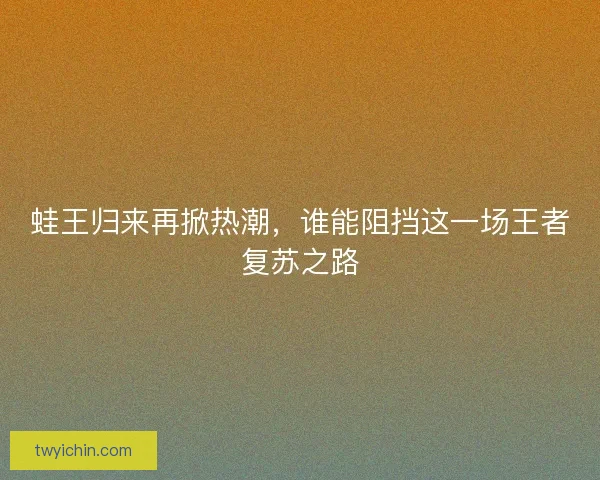 蛙王归来再掀热潮，谁能阻挡这一场王者复苏之路