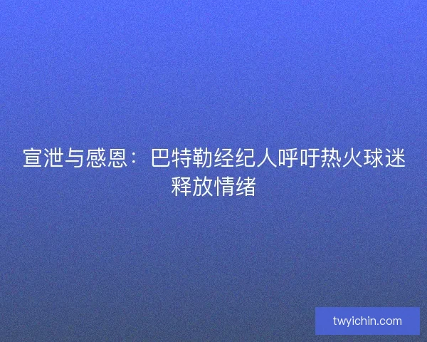 宣泄与感恩：巴特勒经纪人呼吁热火球迷释放情绪