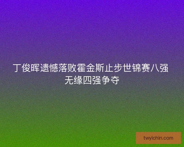 丁俊晖遗憾落败霍金斯止步世锦赛八强 无缘四强争夺 丁俊晖遗憾落败霍金斯止步世锦赛八强 无缘四强争夺