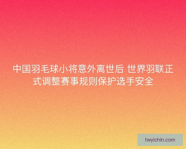中国羽毛球小将意外离世后 世界羽联正式调整赛事规则保护选手安全 中国羽毛球小将意外离世后 世界羽联正式调整赛事规则保护选手安全