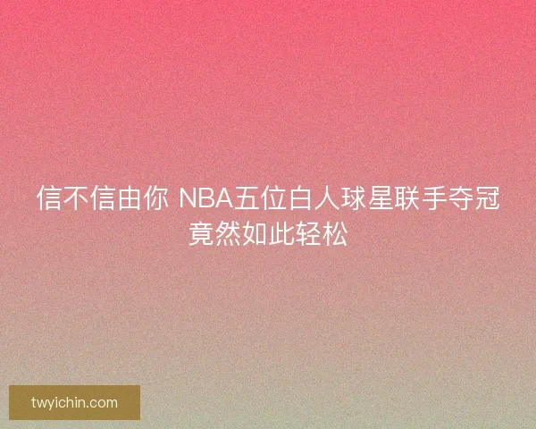 信不信由你 NBA五位白人球星联手夺冠竟然如此轻松