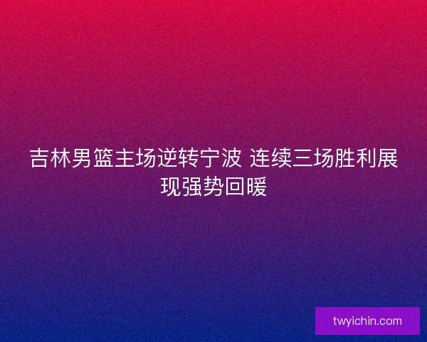 吉林男篮主场逆转宁波 连续三场胜利展现强势回暖