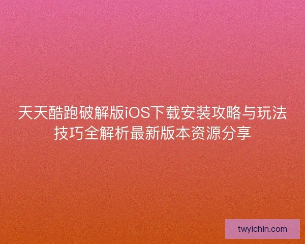 天天酷跑破解版iOS下载安装攻略与玩法技巧全解析最新版本资源分享 天天酷跑破解版iOS下载安装攻略与玩法技巧全解析最新版本资源分享