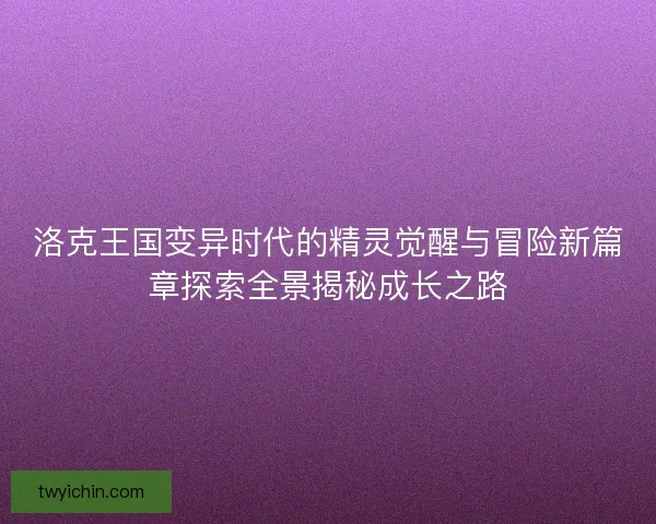 洛克王国变异时代的精灵觉醒与冒险新篇章探索全景揭秘成长之路