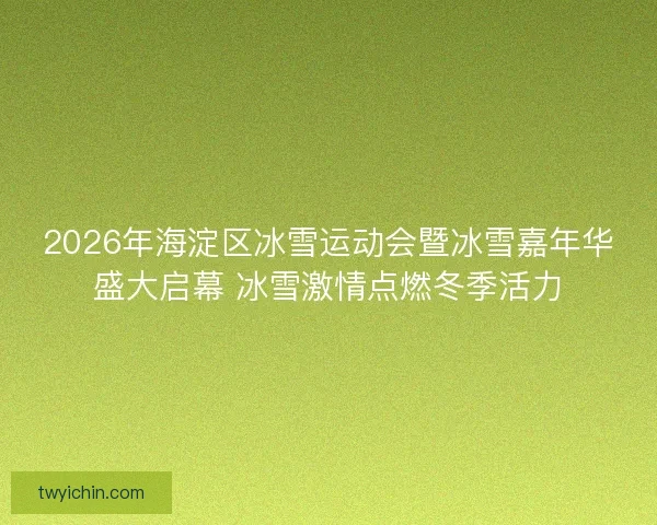 2026年海淀区冰雪运动会暨冰雪嘉年华盛大启幕 冰雪激情点燃冬季活力 2026年海淀区冰雪运动会暨冰雪嘉年华盛大启幕 冰雪激情点燃冬季活力