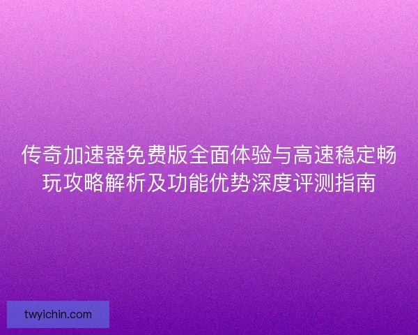 传奇加速器免费版全面体验与高速稳定畅玩攻略解析及功能优势深度评测指南
