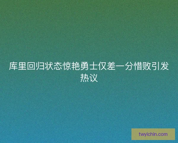 库里回归状态惊艳勇士仅差一分惜败引发热议