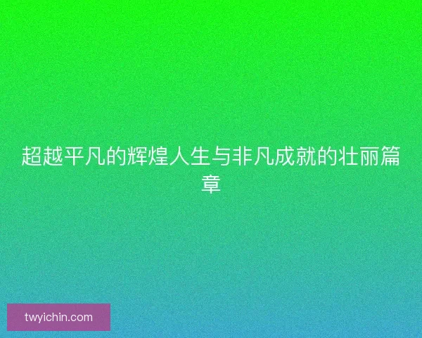 超越平凡的辉煌人生与非凡成就的壮丽篇章 超越平凡的辉煌人生与非凡成就的壮丽篇章