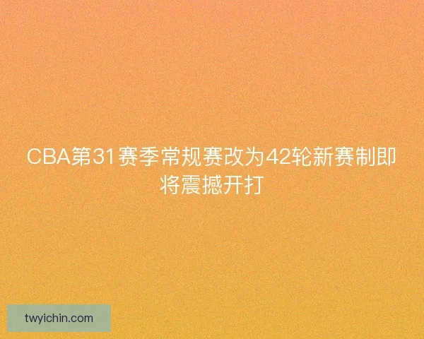 CBA第31赛季常规赛改为42轮新赛制即将震撼开打 CBA第31赛季常规赛改为42轮新赛制即将震撼开打