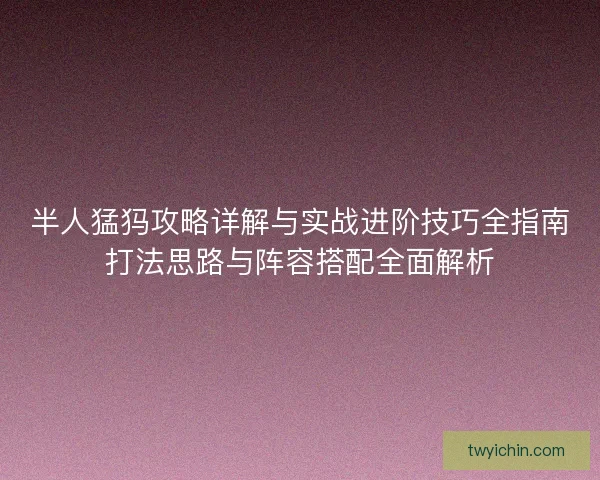 半人猛犸攻略详解与实战进阶技巧全指南打法思路与阵容搭配全面解析 半人猛犸攻略详解与实战进阶技巧全指南打法思路与阵容搭配全面解析