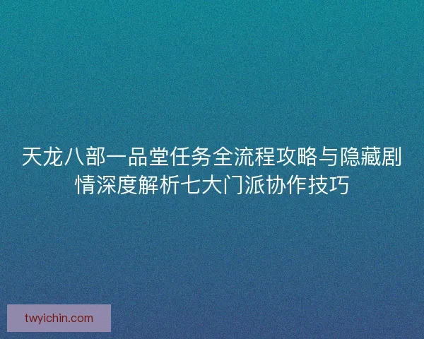 天龙八部一品堂任务全流程攻略与隐藏剧情深度解析七大门派协作技巧