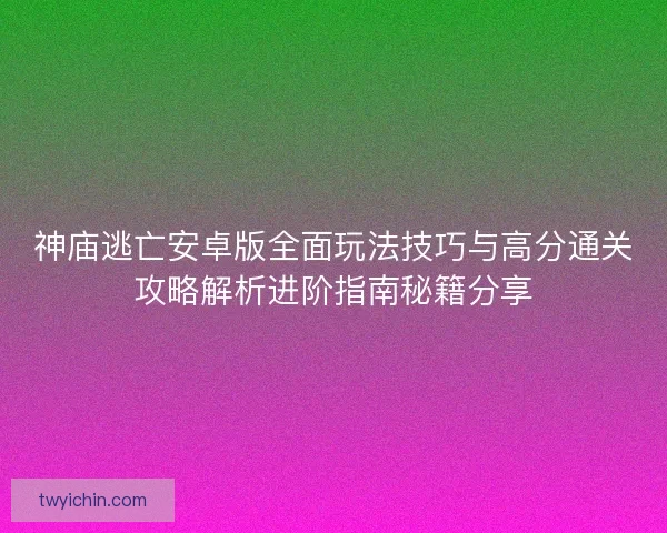神庙逃亡安卓版全面玩法技巧与高分通关攻略解析进阶指南秘籍分享 神庙逃亡安卓版全面玩法技巧与高分通关攻略解析进阶指南秘籍分享