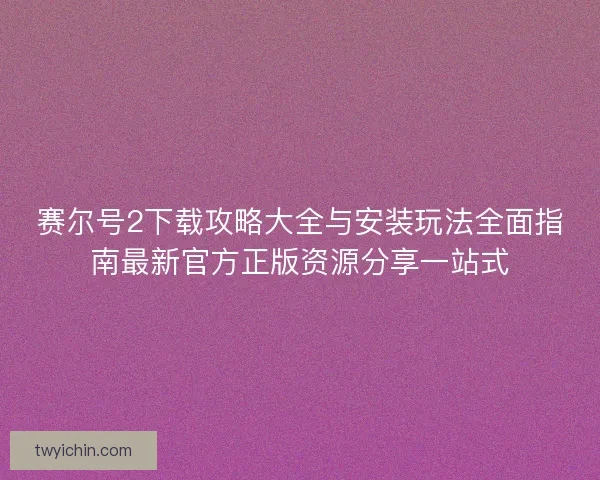 赛尔号2下载攻略大全与安装玩法全面指南最新官方正版资源分享一站式 赛尔号2下载攻略大全与安装玩法全面指南最新官方正版资源分享一站式