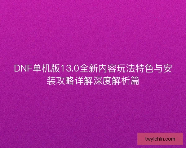DNF单机版13.0全新内容玩法特色与安装攻略详解深度解析篇