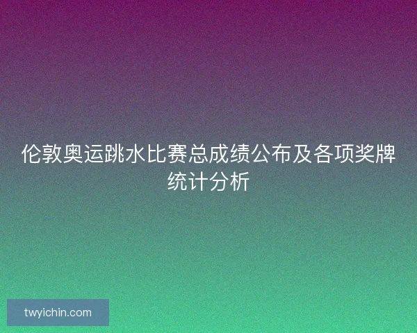 伦敦奥运跳水比赛总成绩公布及各项奖牌统计分析 伦敦奥运跳水比赛总成绩公布及各项奖牌统计分析