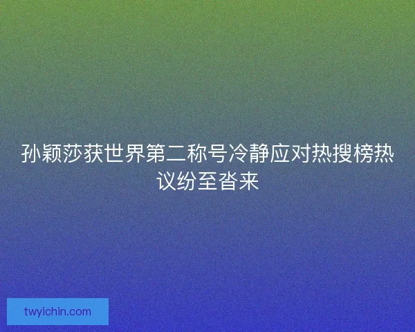 孙颖莎获世界第二称号冷静应对热搜榜热议纷至沓来 孙颖莎获世界第二称号冷静应对热搜榜热议纷至沓来