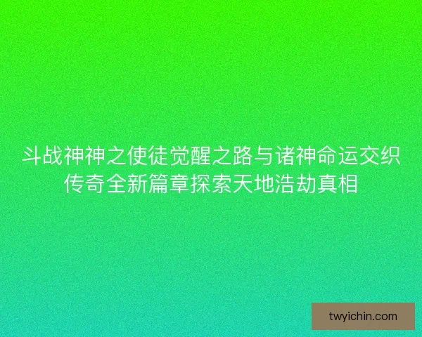 斗战神神之使徒觉醒之路与诸神命运交织传奇全新篇章探索天地浩劫真相