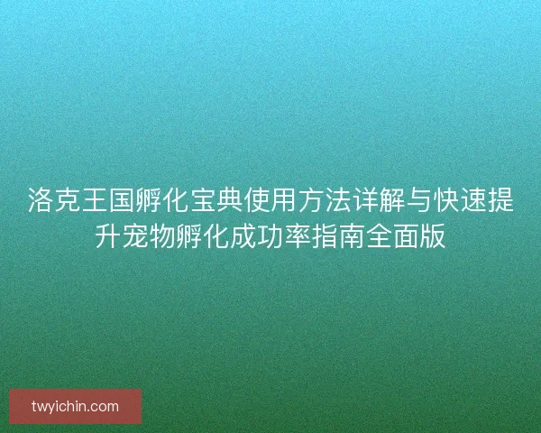 洛克王国孵化宝典使用方法详解与快速提升宠物孵化成功率指南全面版