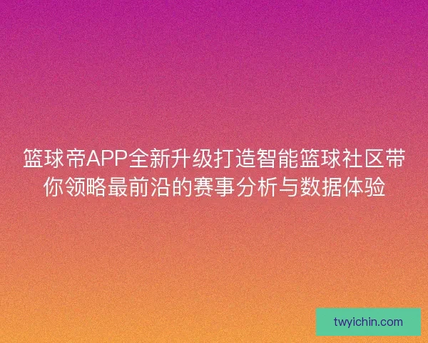 篮球帝APP全新升级打造智能篮球社区带你领略最前沿的赛事分析与数据体验 篮球帝APP全新升级打造智能篮球社区带你领略最前沿的赛事分析与数据体验