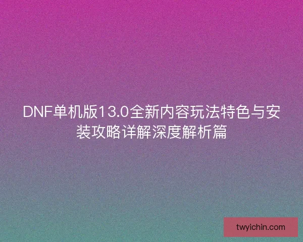 DNF单机版13.0全新内容玩法特色与安装攻略详解深度解析篇