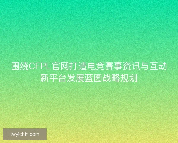 围绕CFPL官网打造电竞赛事资讯与互动新平台发展蓝图战略规划 围绕CFPL官网打造电竞赛事资讯与互动新平台发展蓝图战略规划