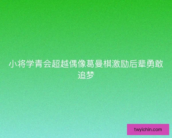 小将学青会超越偶像葛曼棋激励后辈勇敢追梦