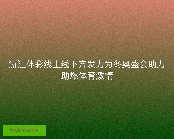 浙江体彩线上线下齐发力为冬奥盛会助力助燃体育激情