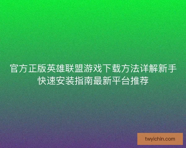 官方正版英雄联盟游戏下载方法详解新手快速安装指南最新平台推荐