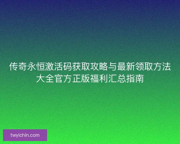 传奇永恒激活码获取攻略与最新领取方法大全官方正版福利汇总指南 传奇永恒激活码获取攻略与最新领取方法大全官方正版福利汇总指南